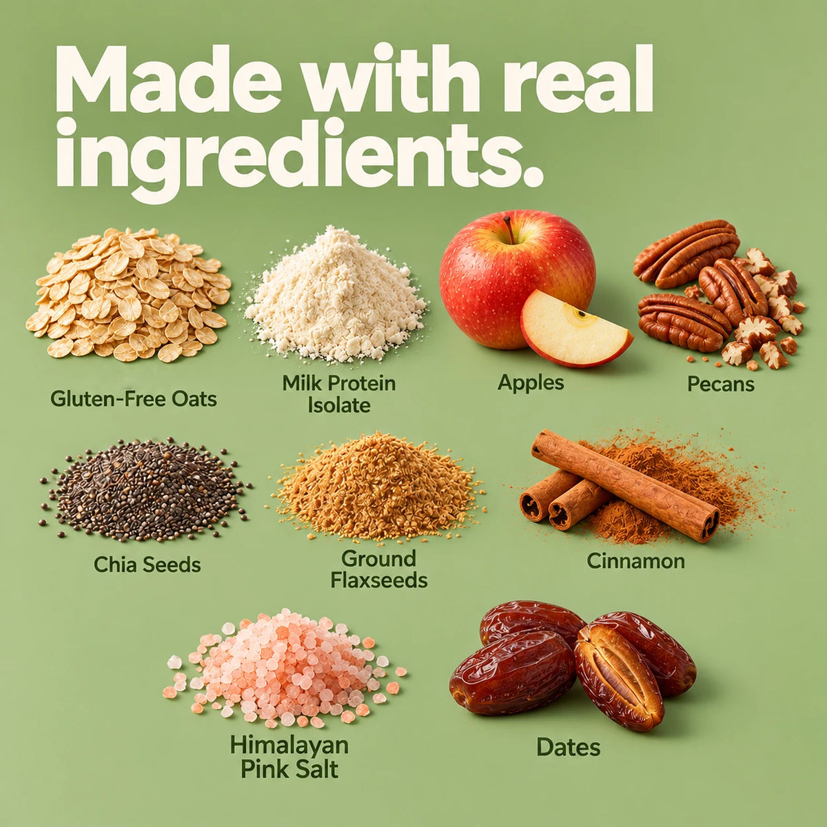 Made with real ingredients: gluten-free oats, milk protein isolate, apples, pecans, chia seeds, ground flaxseeds, cinnamon, Himalayan pink salt, dates